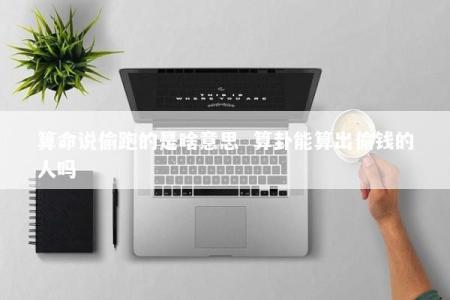 算命说偷跑的是啥意思  算卦能算出偷钱的人吗
