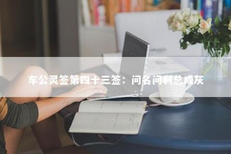 车公灵签第四十三签：问名问利总成灰